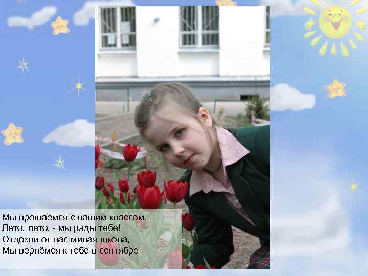 Мы прощаемся с нашим классом. Лето, лето, - мы рады тебе! Отдохни от нас