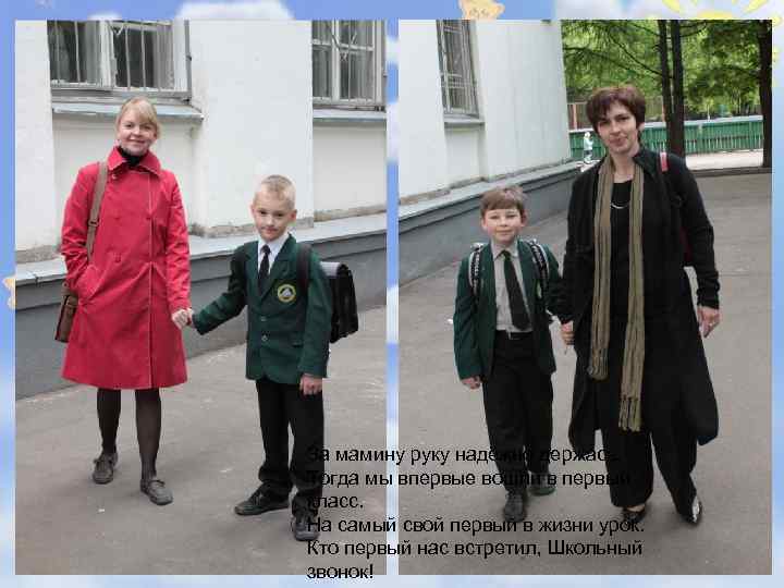 За мамину руку надёжно держась, Тогда мы впервые вошли в первый класс. На самый
