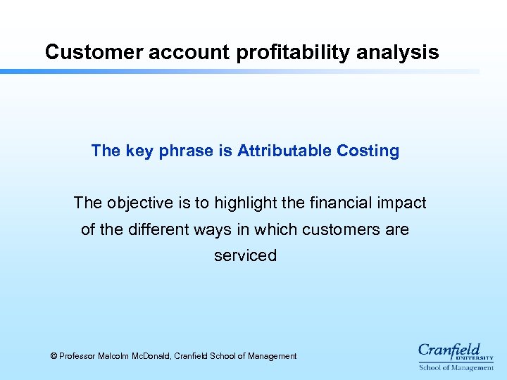 Customer account profitability analysis The key phrase is Attributable Costing The objective is to