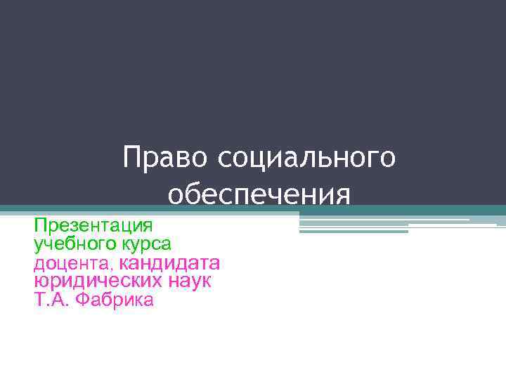 Право социального обеспечения Презентация учебного курса доцента, кандидата юридических наук Т. А. Фабрика 