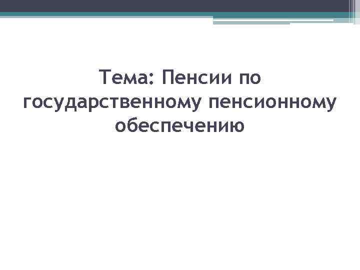 Тема: Пенсии по государственному пенсионному обеспечению 