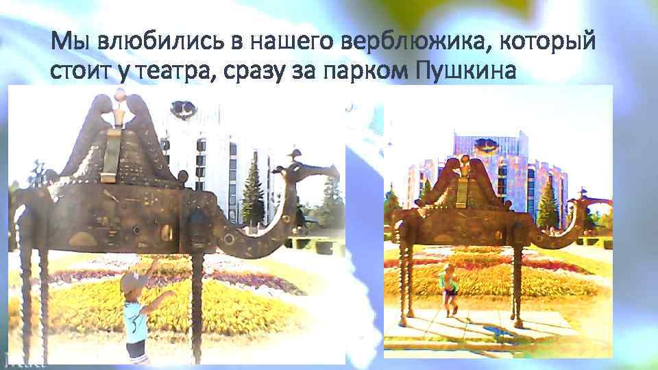Мы влюбились в нашего верблюжика, который стоит у театра, сразу за парком Пушкина 