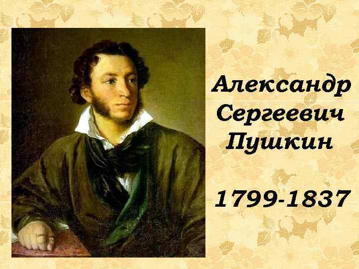 Александр Сергеевич Пушкин 1799 -1837 