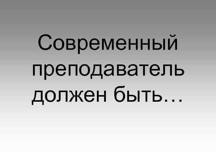 Современный преподаватель должен быть… 