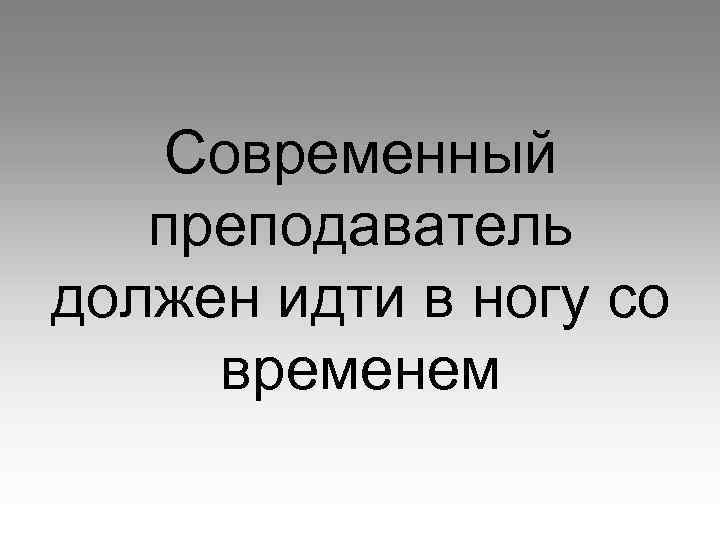 Современный преподаватель должен идти в ногу со временем 