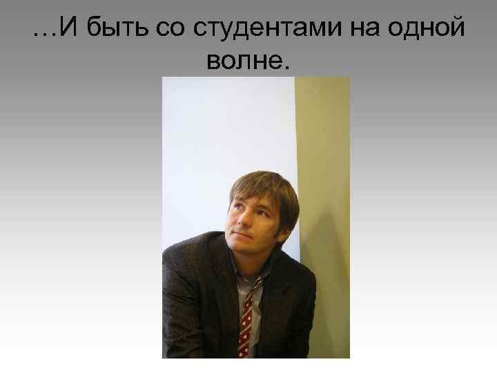 …И быть со студентами на одной волне. 