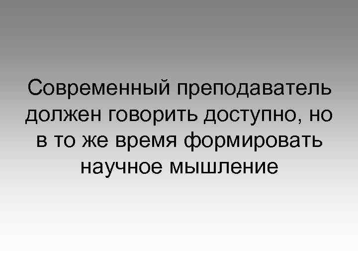 Современный преподаватель должен говорить доступно, но в то же время формировать научное мышление 