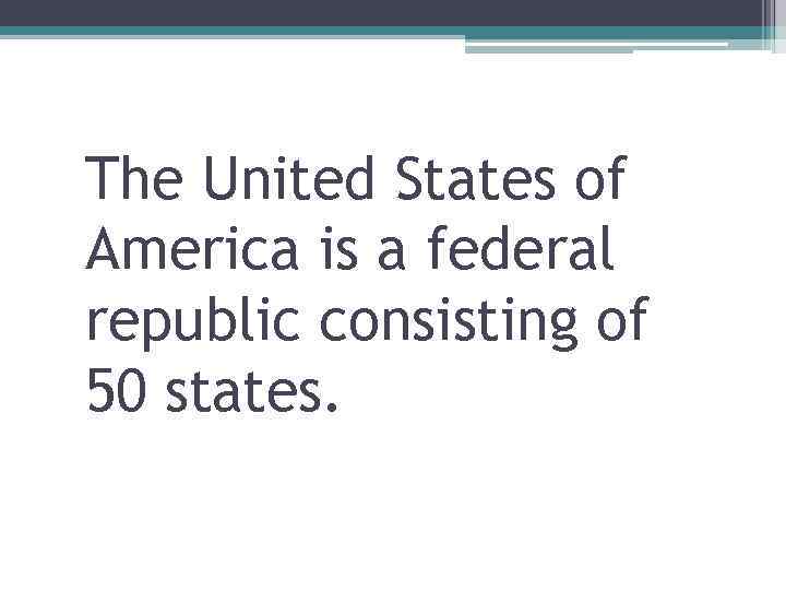 The United States of America is a federal republic consisting of 50 states. 