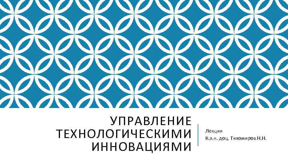 УПРАВЛЕНИЕ ТЕХНОЛОГИЧЕСКИМИ ИННОВАЦИЯМИ Лекция К. э. н. доц. Тихомиров Н. Н. 