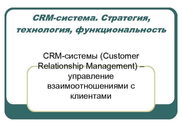 CRM-система. Стратегия, технология, функциональность CRM-системы (Customer Relationship Management) – управление взаимоотношениями с клиентами 