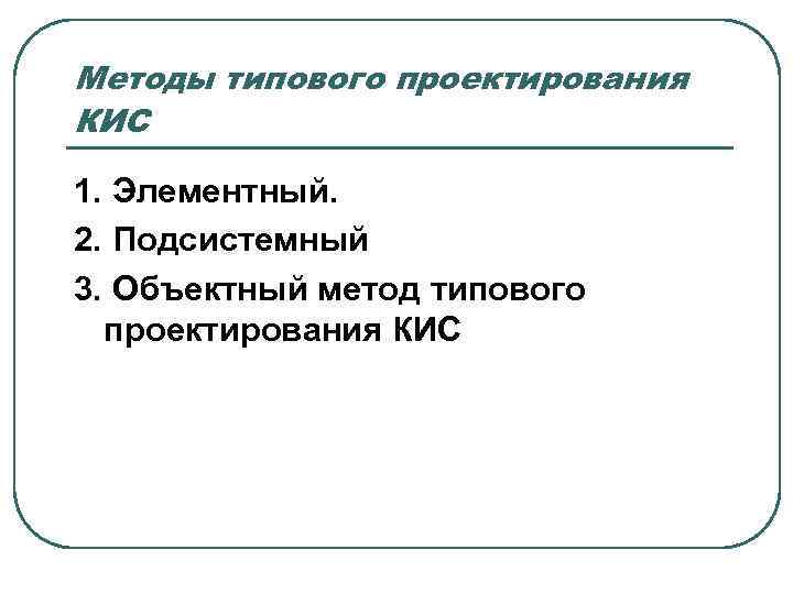 Методы типового проектирования КИС 1. Элементный. 2. Подсистемный 3. Объектный метод типового проектирования КИС