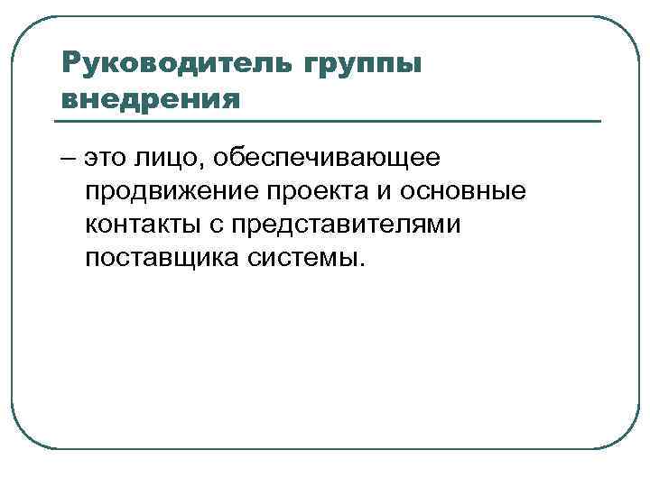 Руководитель группы внедрения – это лицо, обеспечивающее продвижение проекта и основные контакты с представителями