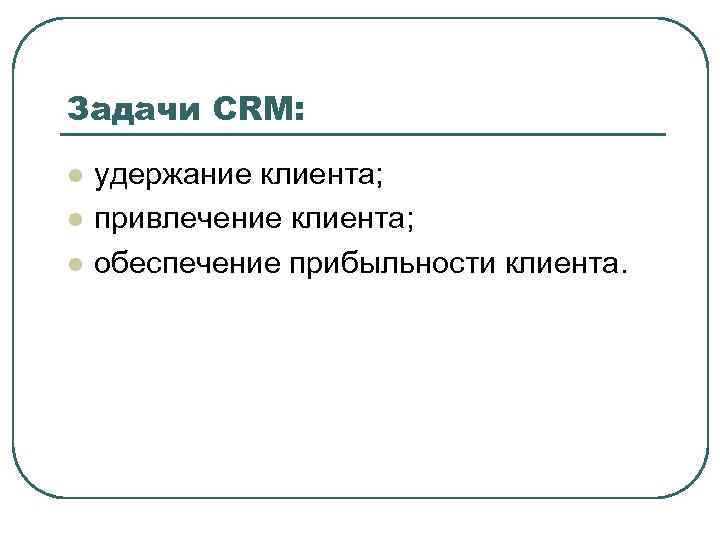 Задачи CRM: l l l удержание клиента; привлечение клиента; обеспечение прибыльности клиента. 