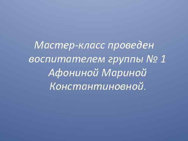 Мастер-класс проведен воспитателем группы № 1 Афониной Мариной Константиновной. 