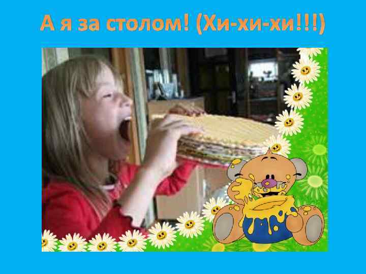 А я за столом! (Хи-хи-хи!!!) 