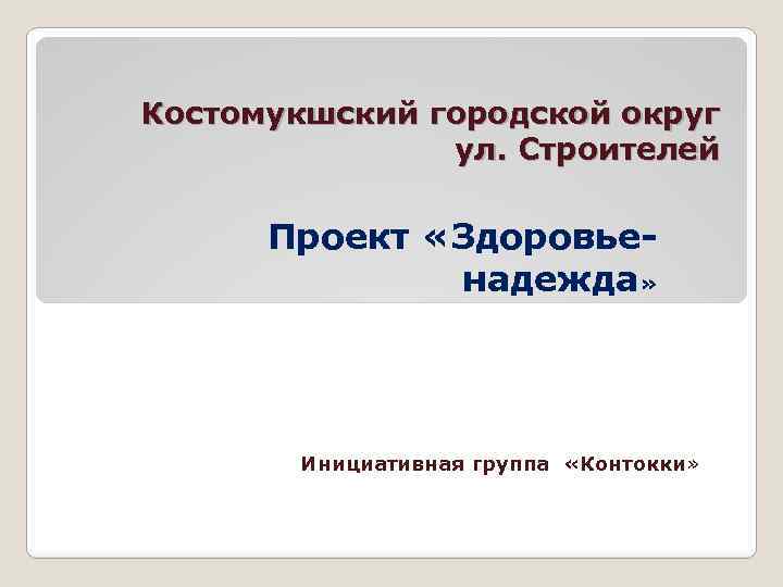 Костомукшский городской округ ул. Строителей Проект «Здоровьенадежда» Инициативная группа «Контокки» 