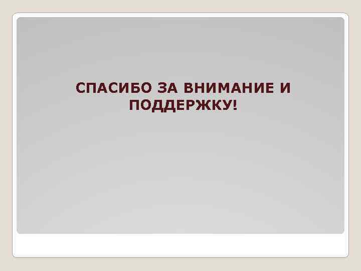 СПАСИБО ЗА ВНИМАНИЕ И ПОДДЕРЖКУ! 