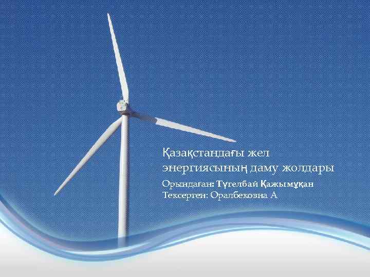 Қазақстандағы жел энергиясының даму жолдары Орындаған: Түгелбай Қажымұқан Тексерген: Оралбековна А 