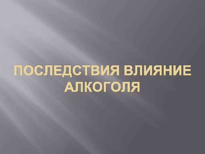 ПОСЛЕДСТВИЯ ВЛИЯНИЕ АЛКОГОЛЯ 