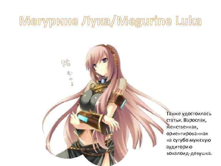 Мегурине Лука/Megurine Luka Также удостоилась статьи. Взрослая, женственная, ориентированная на сугубо мужскую аудиторию вокалоид-девушка.
