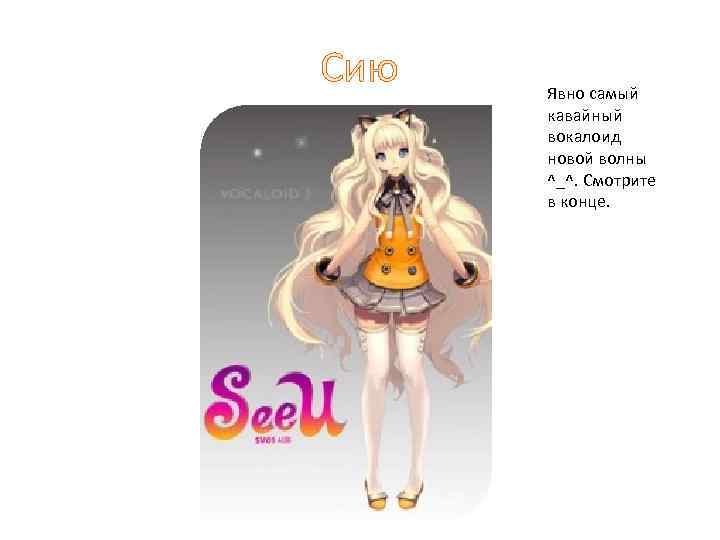 Сию Явно самый кавайный вокалоид новой волны ^_^. Смотрите в конце. 