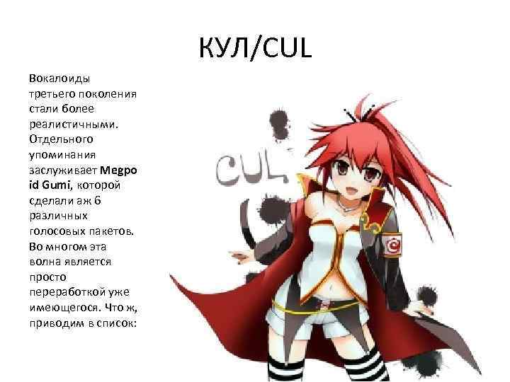 КУЛ/CUL Вокалоиды третьего поколения стали более реалистичными. Отдельного упоминания заслуживает Megpo id Gumi, которой
