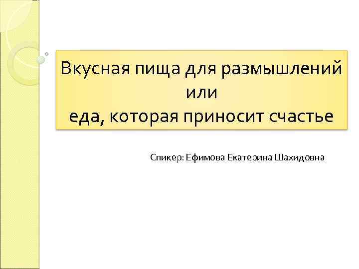 Вкусная пища для размышлений или еда, которая приносит счастье Спикер: Ефимова Екатерина Шахидовна 