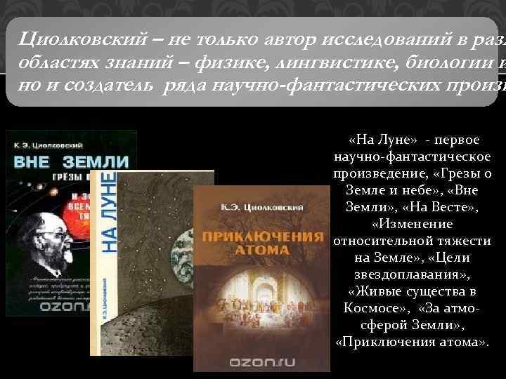 Циолковский – не только автор исследований в разл областях знаний – физике, лингвистике, биологии