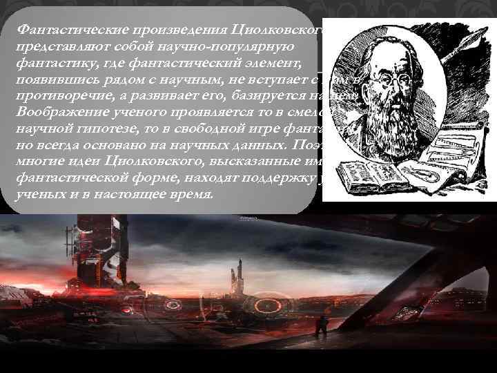 Фантастические произведения Циолковского представляют собой научно-популярную фантастику, где фантастический элемент, появившись рядом с научным,