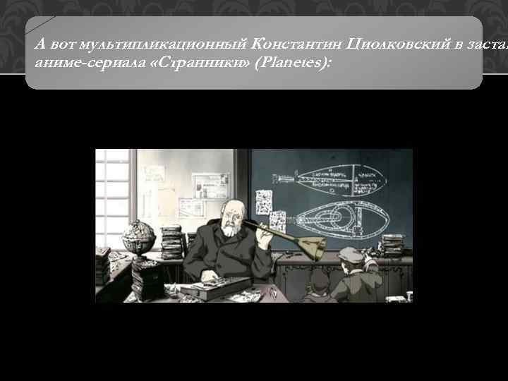 А вот мультипликационный Константин Циолковский в застав аниме-сериала «Странники» (Planetes): 