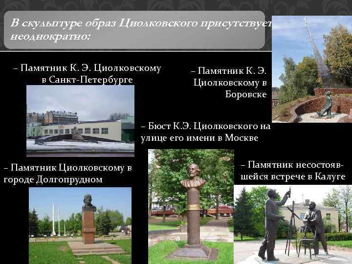 В скульптуре образ Циолковского присутствует неоднократно: – Памятник К. Э. Циолковскому в Санкт-Петербурге –