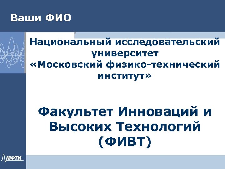 Ваши ФИО Национальный исследовательский университет «Московский физико-технический институт» Факультет Инноваций и Высоких Технологий (ФИВТ)