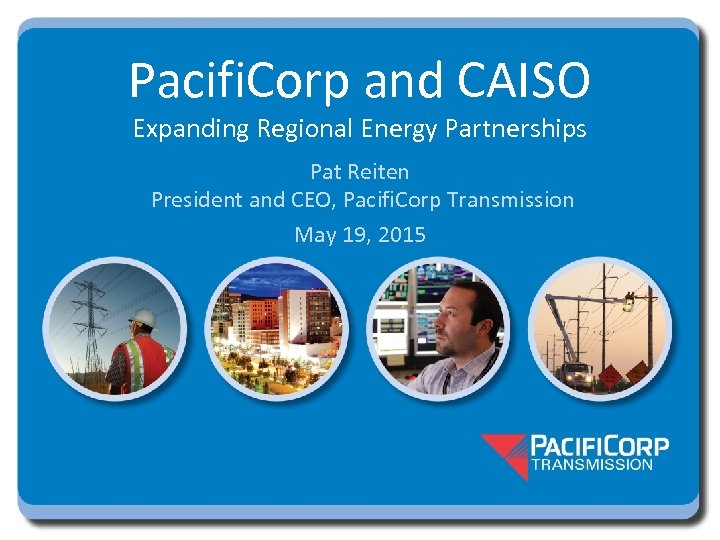 Pacifi. Corp and CAISO Expanding Regional Energy Partnerships Pat Reiten President and CEO, Pacifi.