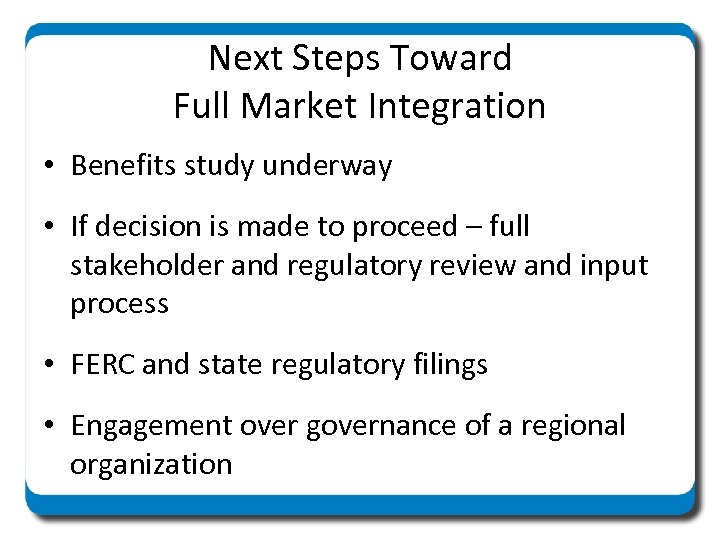 Next Steps Toward Full Market Integration • Benefits study underway • If decision is