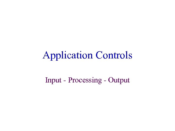 Application Controls Input - Processing - Output 