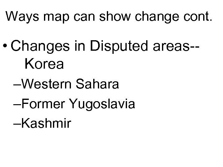 Ways map can show change cont. • Changes in Disputed areas-Korea –Western Sahara –Former