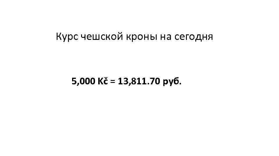 Курс чешской кроны на сегодня 5, 000 Kč = 13, 811. 70 руб. 