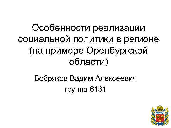 Особенности реализации социальной политики в регионе (на примере Оренбургской области) Бобряков Вадим Алексеевич группа