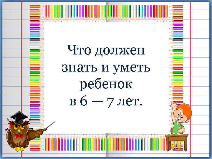 Что должен знать и уметь ребенок в 6 — 7 лет. 