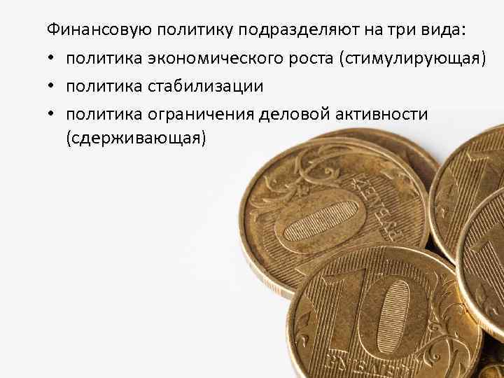 Финансовую политику подразделяют на три вида: • политика экономического роста (стимулирующая) • политика стабилизации
