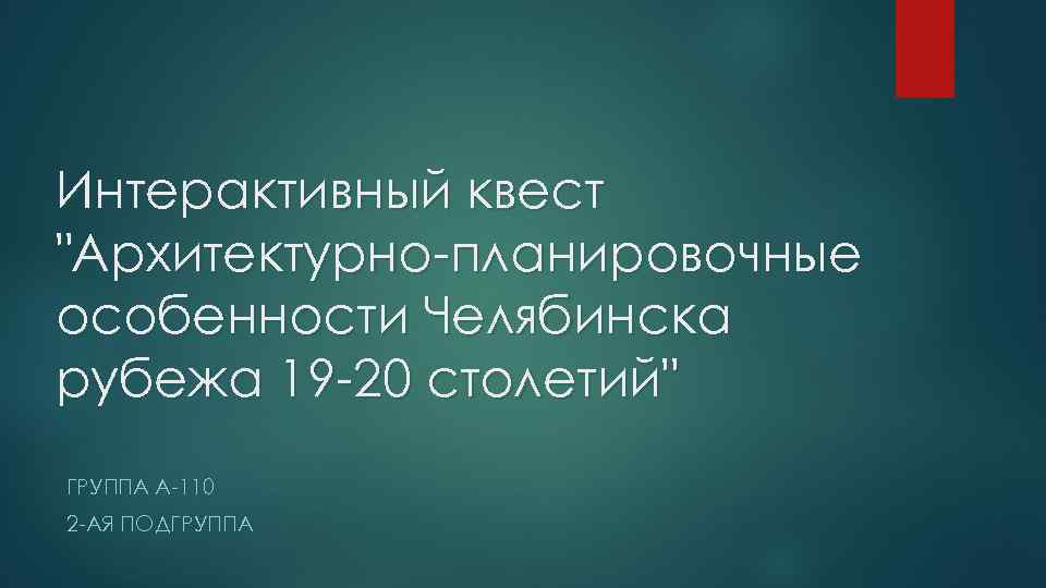 Интерактивный квест "Архитектурно-планировочные особенности Челябинска рубежа 19 -20 столетий" ГРУППА А-110 2 -АЯ ПОДГРУППА