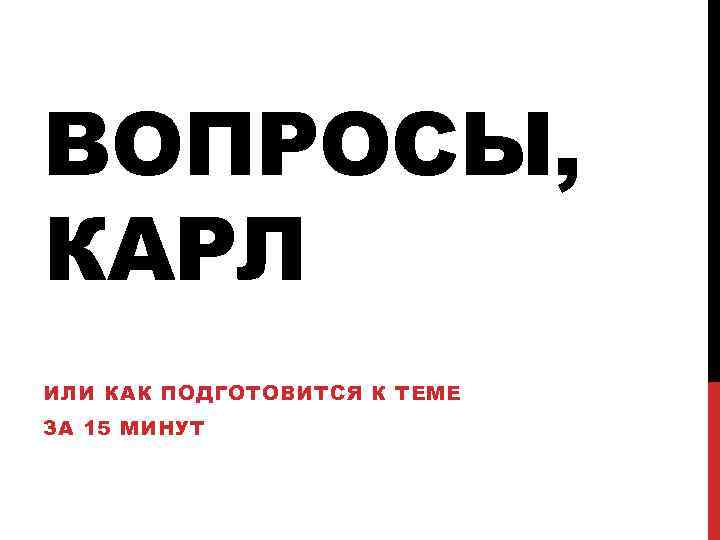 ВОПРОСЫ, КАРЛ ИЛИ КАК ПОДГОТОВИТСЯ К ТЕМЕ ЗА 15 МИНУТ 