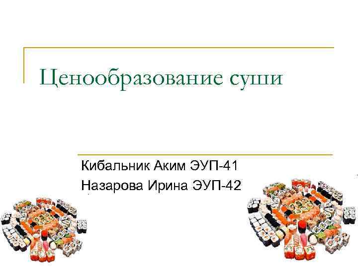 Ценообразование суши Кибальник Аким ЭУП-41 Назарова Ирина ЭУП-42 