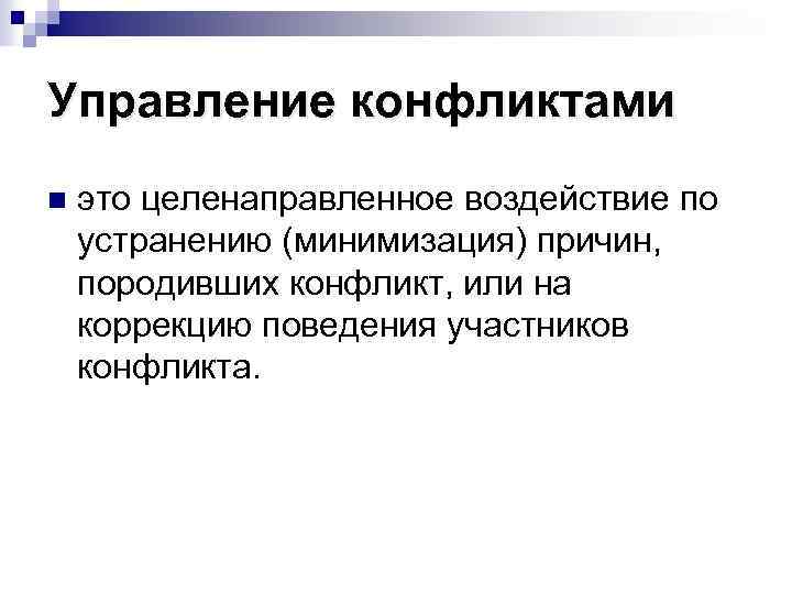 Управление конфликтами n это целенаправленное воздействие по устранению (минимизация) причин, породивших конфликт, или на