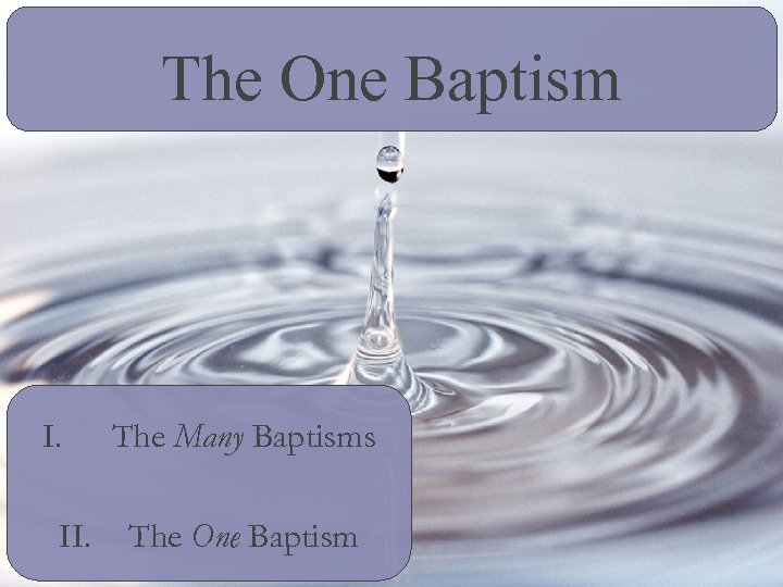 The One Baptism I. II. The Many Baptisms The One Baptism 