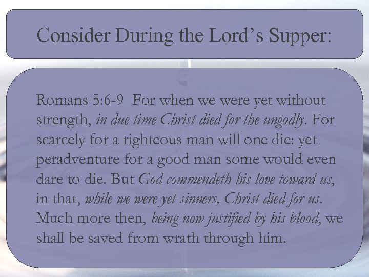 Consider During the Lord’s Supper: Romans 5: 6 -9 For when we were yet