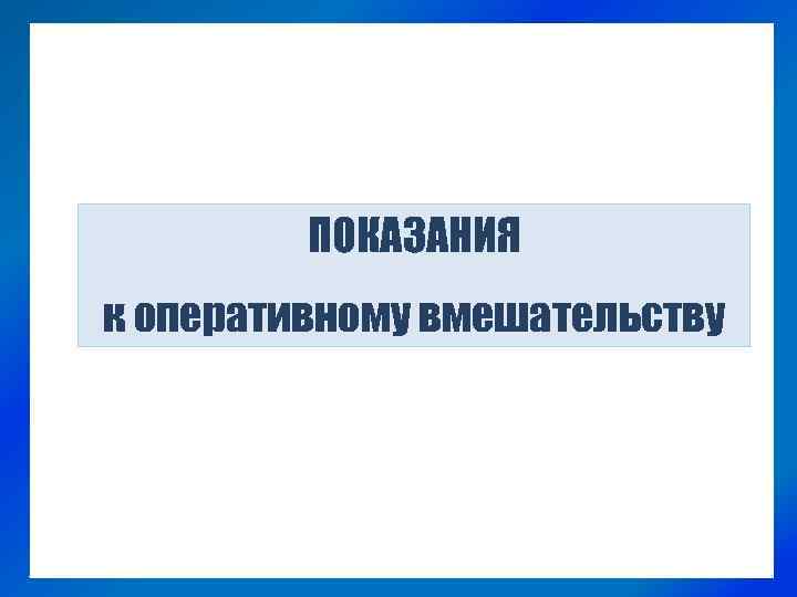 ПОКАЗАНИЯ к оперативному вмешательству 