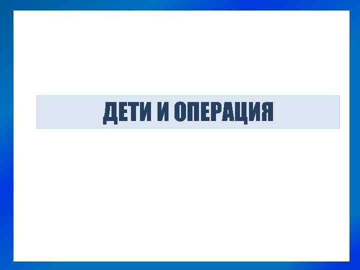 ДЕТИ И ОПЕРАЦИЯ 