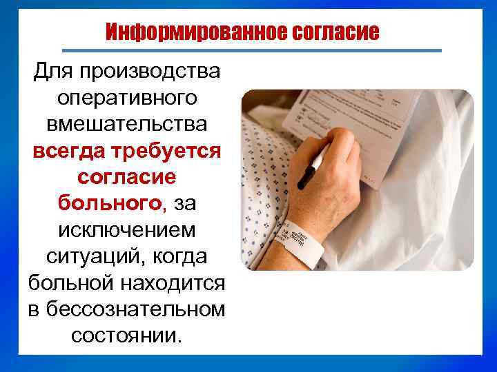 Информированное согласие Для производства оперативного вмешательства всегда требуется согласие больного, за исключением ситуаций, когда