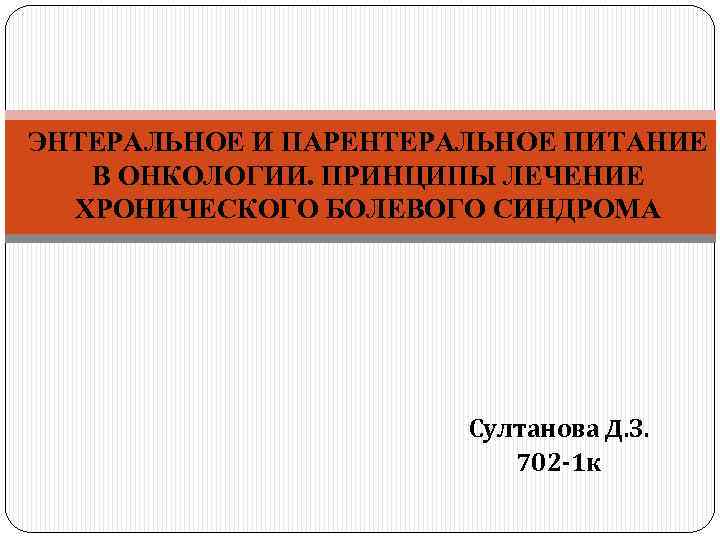 ЭНТЕРАЛЬНОЕ И ПАРЕНТЕРАЛЬНОЕ ПИТАНИЕ В ОНКОЛОГИИ. ПРИНЦИПЫ ЛЕЧЕНИЕ ХРОНИЧЕСКОГО БОЛЕВОГО СИНДРОМА Султанова Д. З.